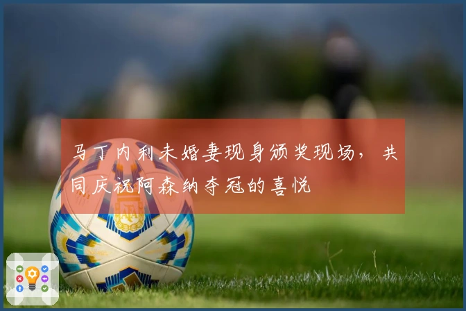 马丁内利未婚妻现身颁奖现场,共同庆祝阿森纳夺冠的喜悦